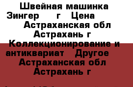 Швейная машинка Зингер 1916г › Цена ­ 100 000 - Астраханская обл., Астрахань г. Коллекционирование и антиквариат » Другое   . Астраханская обл.,Астрахань г.